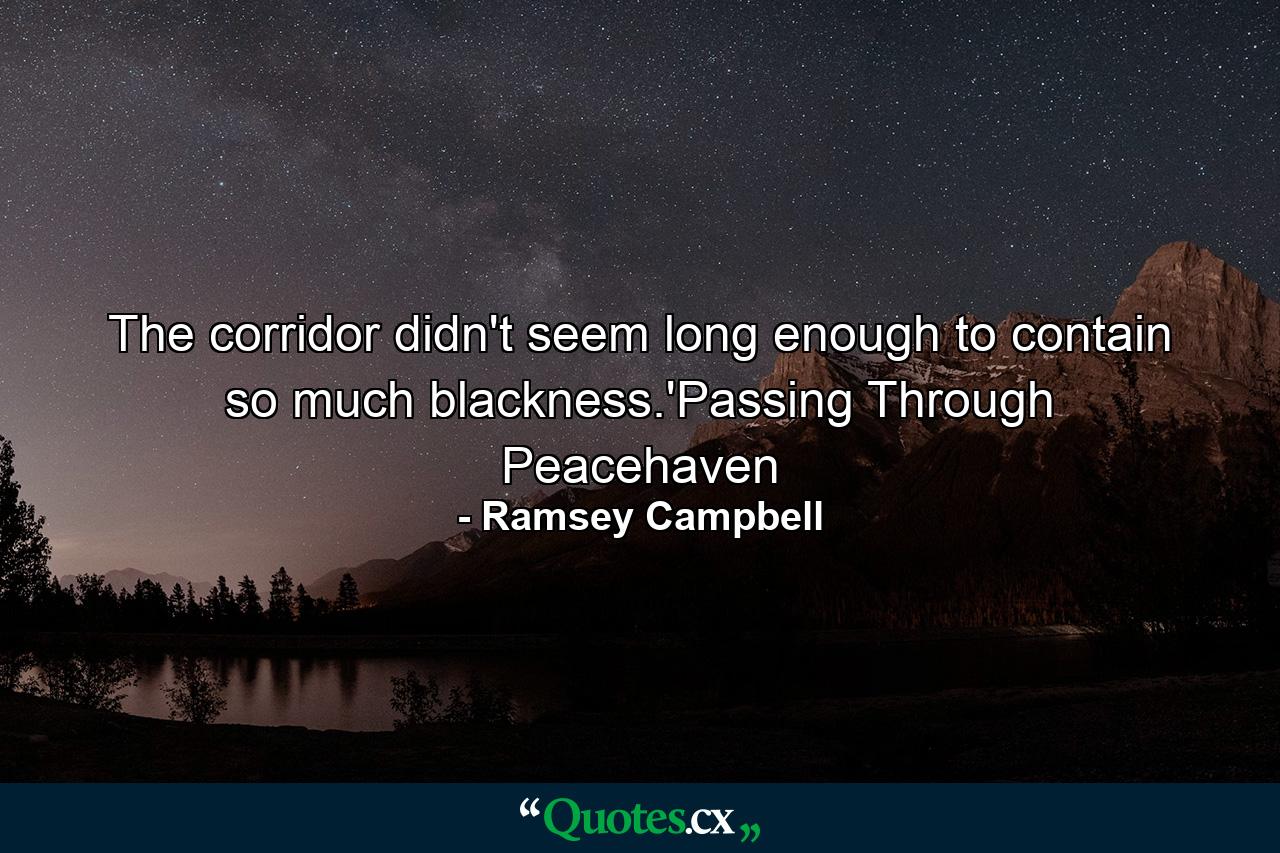 The corridor didn't seem long enough to contain so much blackness.'Passing Through Peacehaven - Quote by Ramsey Campbell