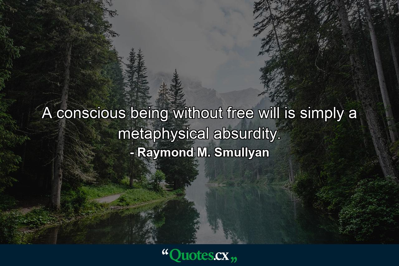 A conscious being without free will is simply a metaphysical absurdity. - Quote by Raymond M. Smullyan