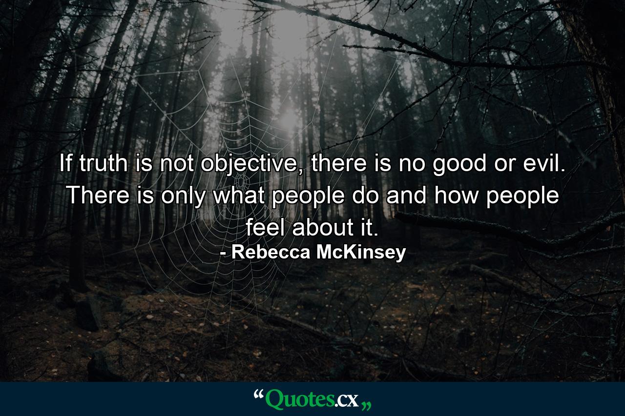 If truth is not objective, there is no good or evil. There is only what people do and how people feel about it. - Quote by Rebecca McKinsey