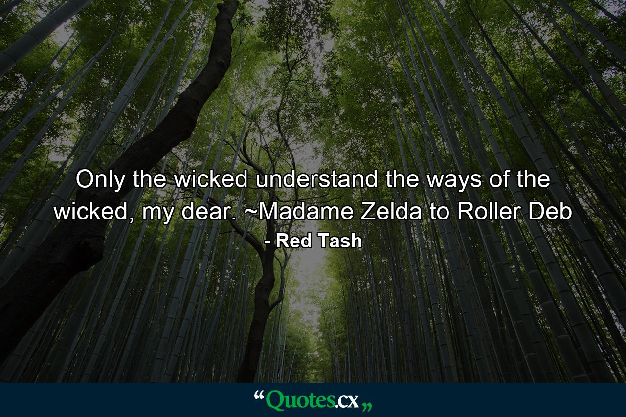 Only the wicked understand the ways of the wicked, my dear. ~Madame Zelda to Roller Deb - Quote by Red Tash