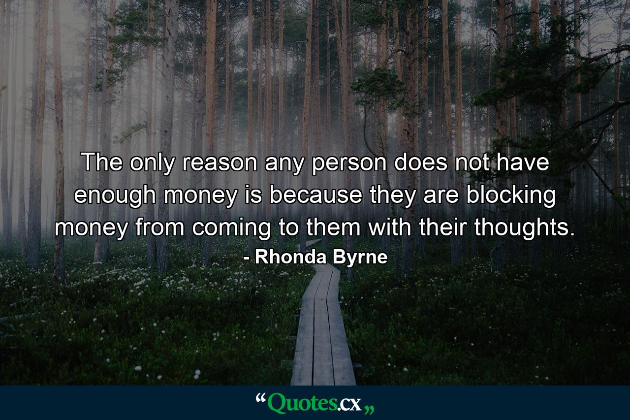 The only reason any person does not have enough money is because they are blocking money from coming to them with their thoughts. - Quote by Rhonda Byrne