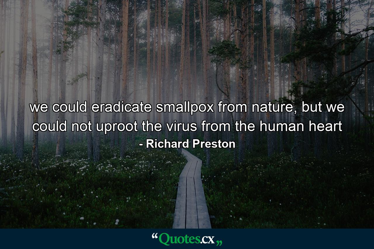 we could eradicate smallpox from nature, but we could not uproot the virus from the human heart - Quote by Richard Preston