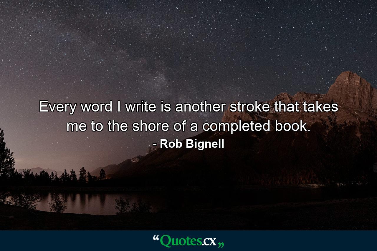 Every word I write is another stroke that takes me to the shore of a completed book. - Quote by Rob Bignell