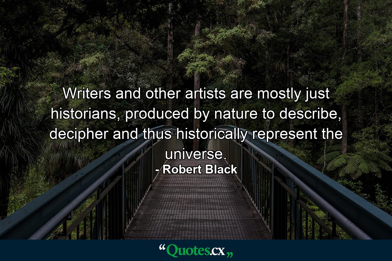 Writers and other artists are mostly just historians, produced by nature to describe, decipher and thus historically represent the universe. - Quote by Robert Black