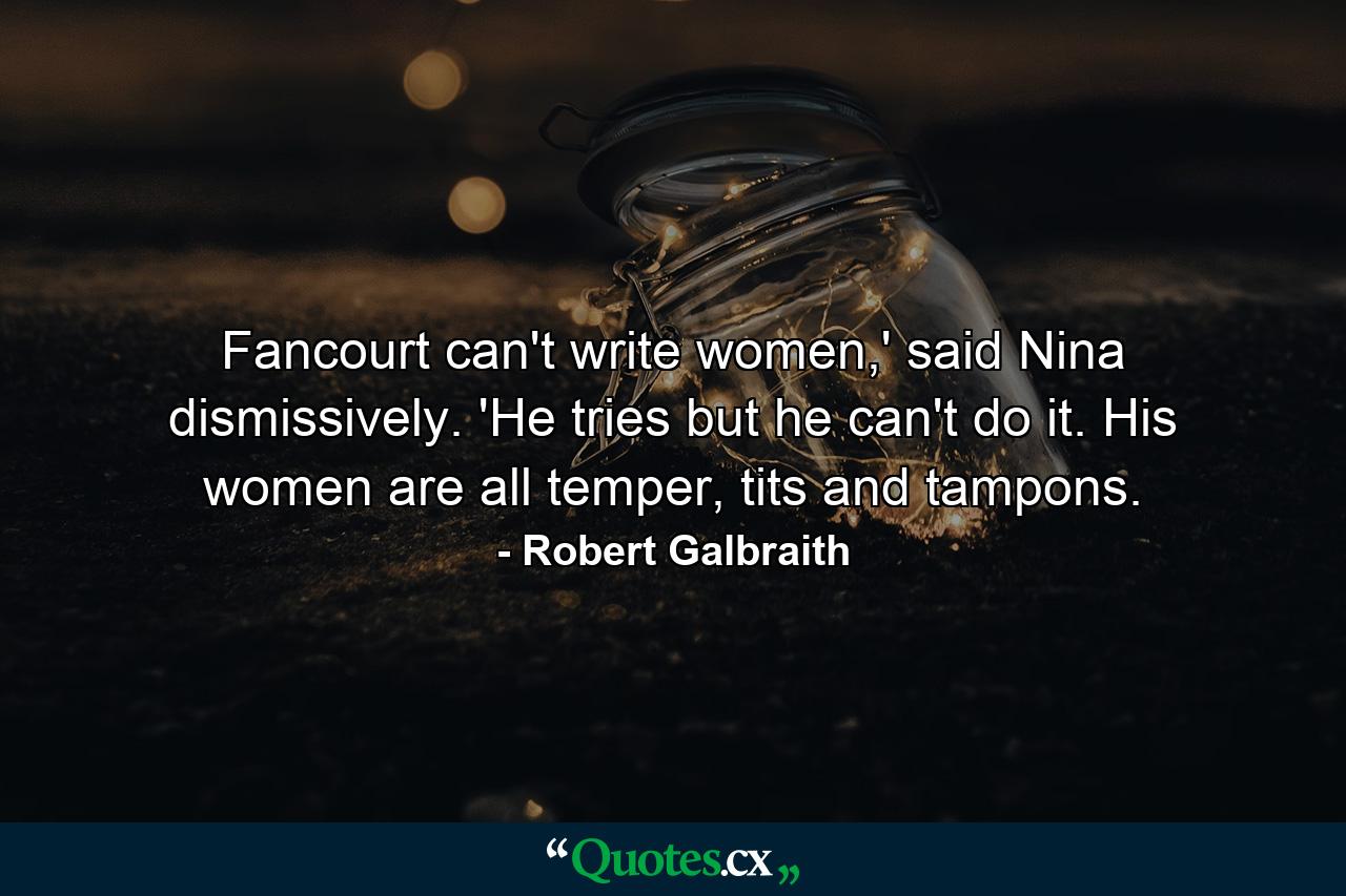 Fancourt can't write women,' said Nina dismissively. 'He tries but he can't do it. His women are all temper, tits and tampons. - Quote by Robert Galbraith