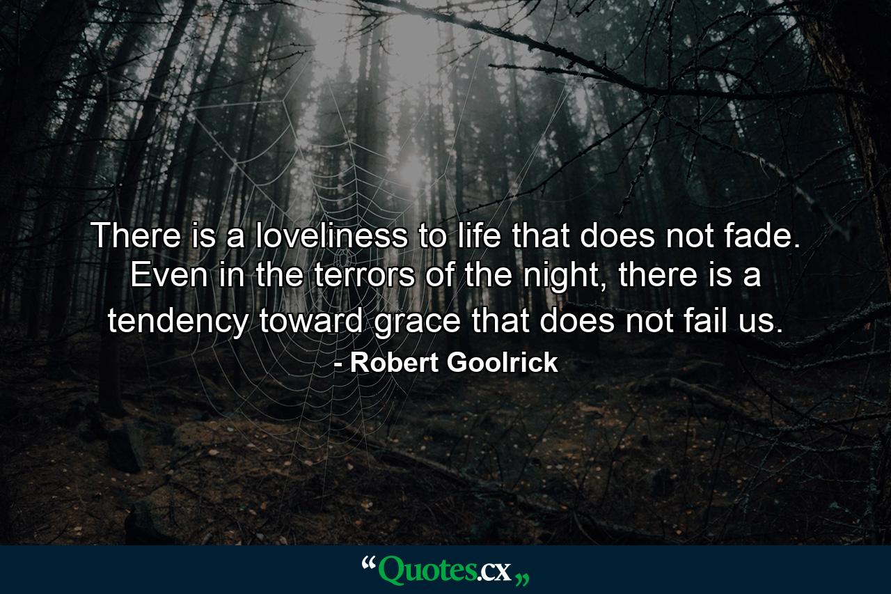 There is a loveliness to life that does not fade. Even in the terrors of the night, there is a tendency toward grace that does not fail us. - Quote by Robert Goolrick