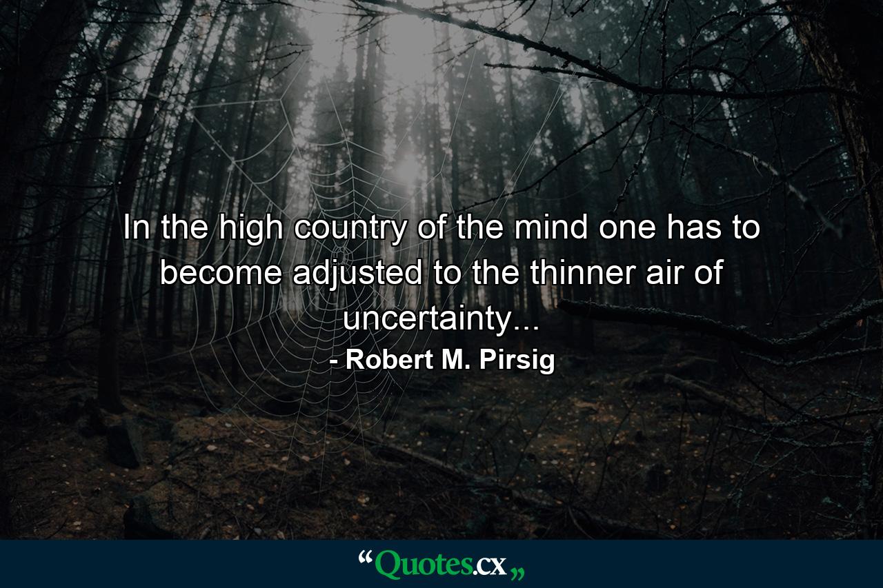 In the high country of the mind one has to become adjusted to the thinner air of uncertainty... - Quote by Robert M. Pirsig