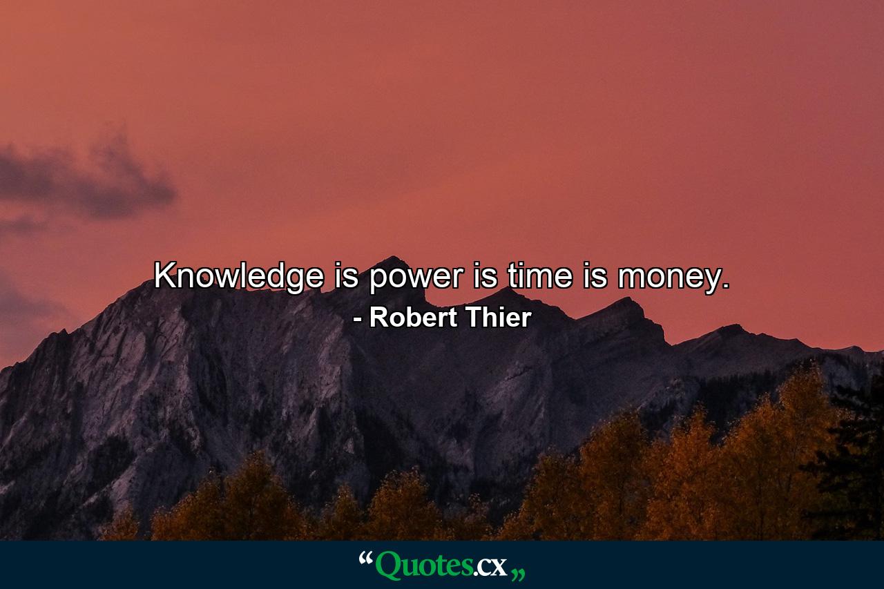 Knowledge is power is time is money. - Quote by Robert Thier