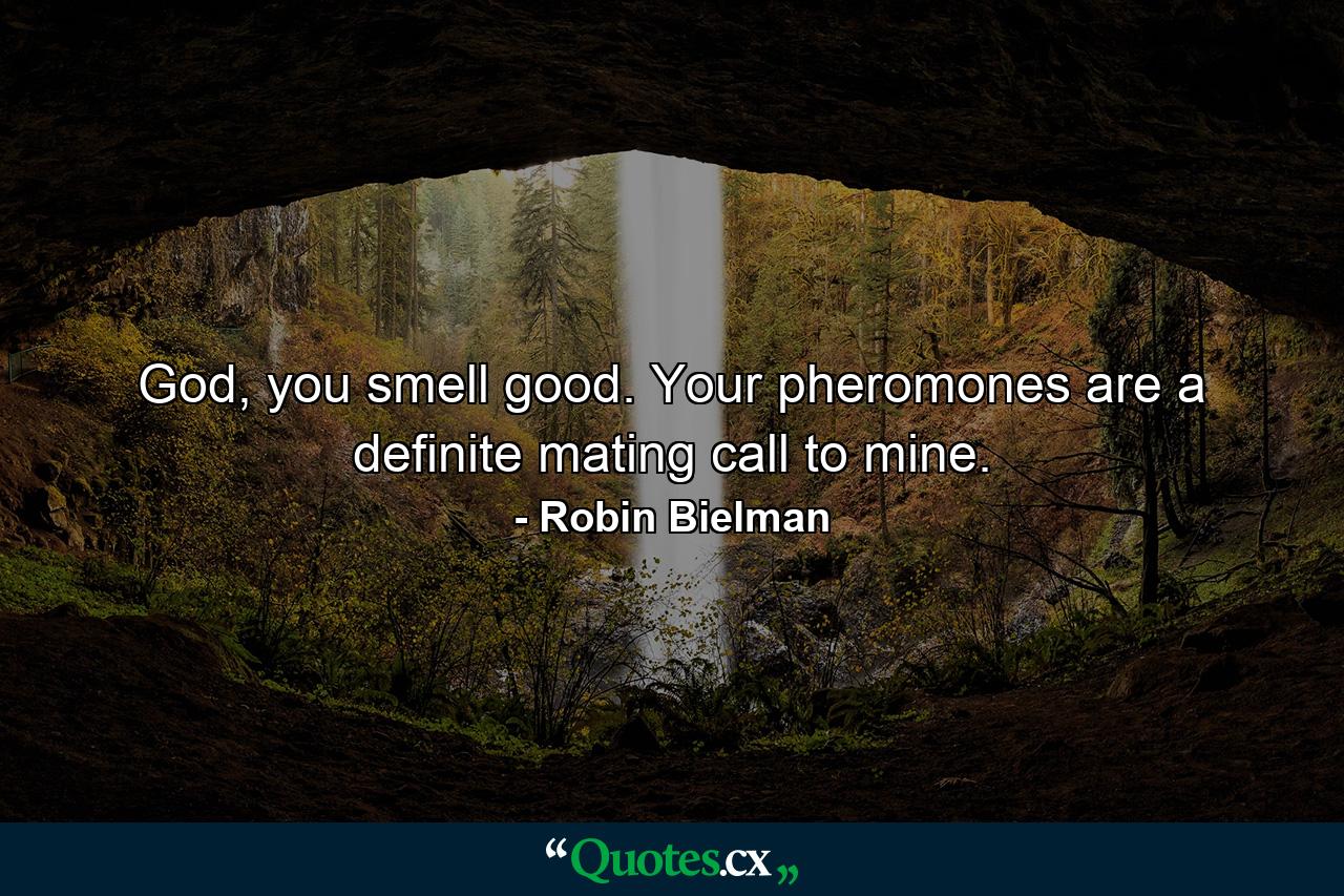 God, you smell good. Your pheromones are a definite mating call to mine. - Quote by Robin Bielman