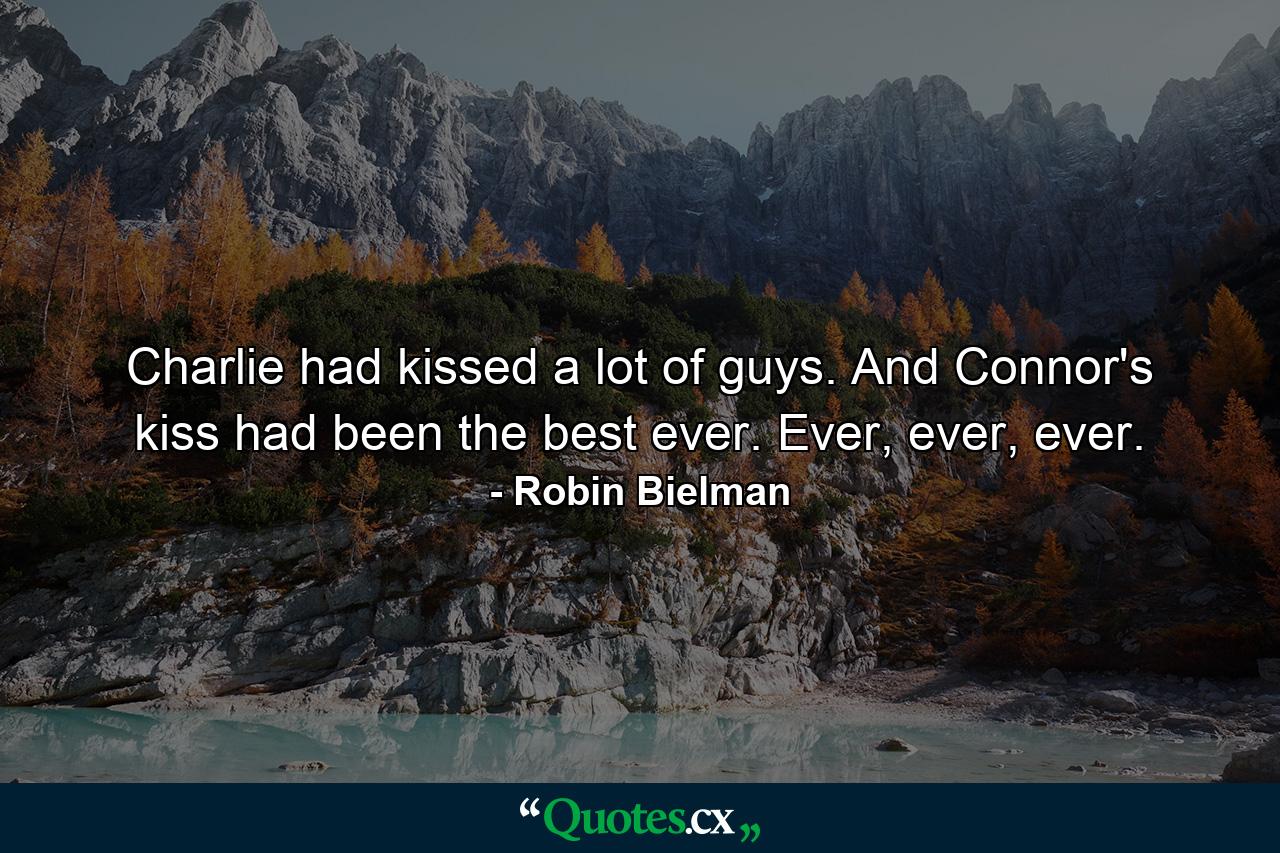 Charlie had kissed a lot of guys. And Connor's kiss had been the best ever. Ever, ever, ever. - Quote by Robin Bielman