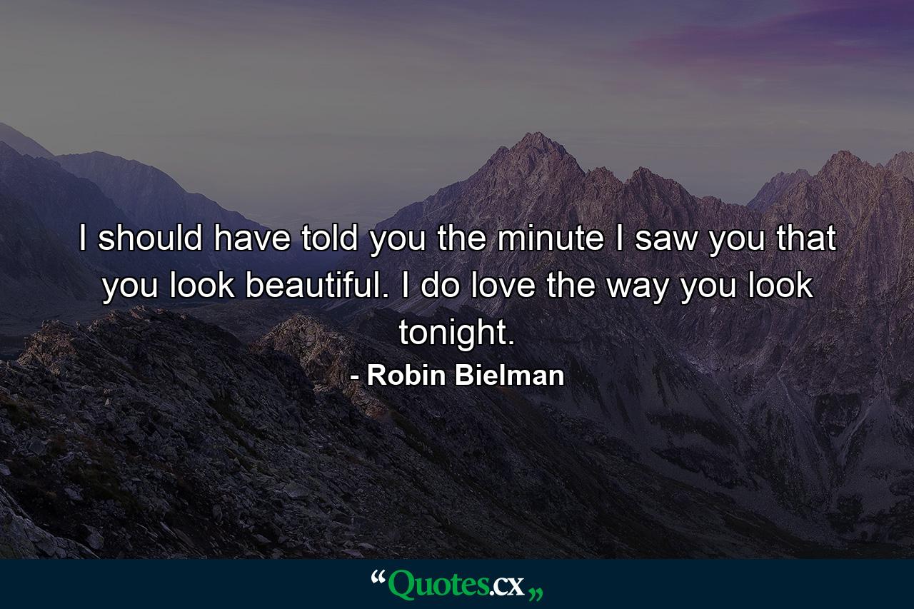 I should have told you the minute I saw you that you look beautiful. I do love the way you look tonight. - Quote by Robin Bielman