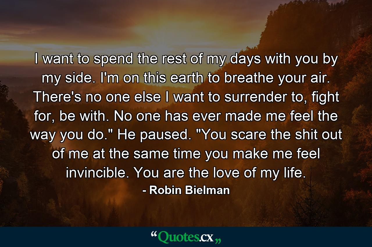 I want to spend the rest of my days with you by my side. I'm on this earth to breathe your air. There's no one else I want to surrender to, fight for, be with. No one has ever made me feel the way you do.