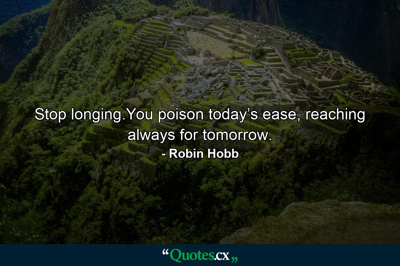 Stop longing.You poison today’s ease, reaching always for tomorrow. - Quote by Robin Hobb