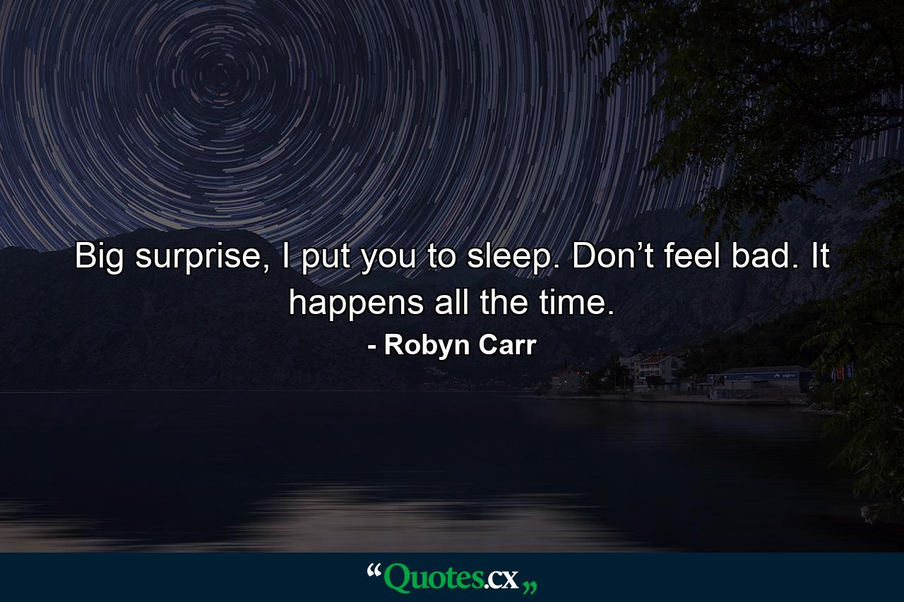 Big surprise, I put you to sleep. Don’t feel bad. It happens all the time. - Quote by Robyn Carr