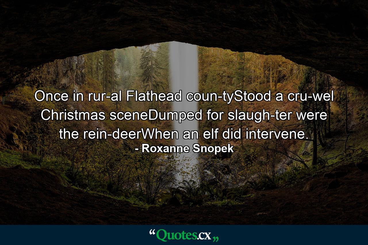 Once in rur-al Flathead coun-tyStood a cru-wel Christmas sceneDumped for slaugh-ter were the rein-deerWhen an elf did intervene. - Quote by Roxanne Snopek