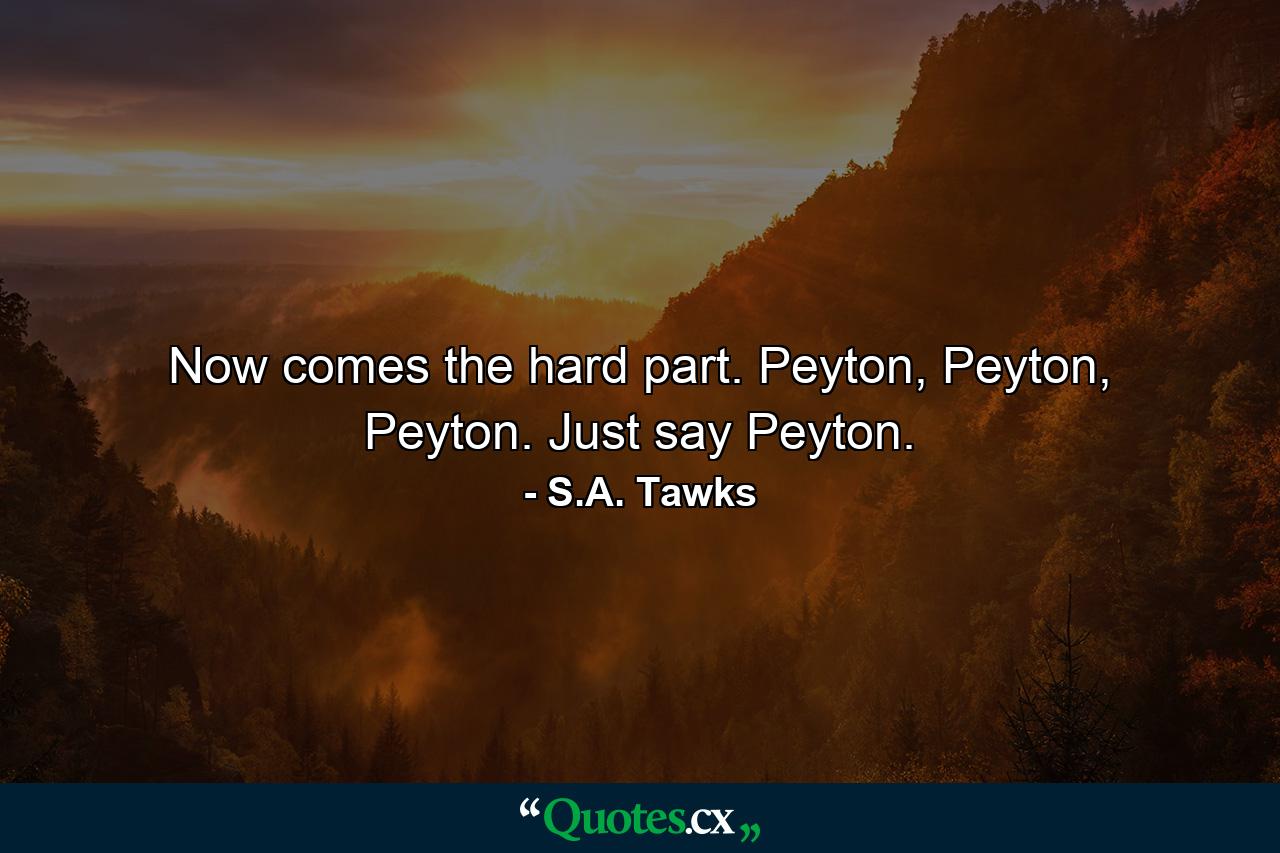 Now comes the hard part. Peyton, Peyton, Peyton. Just say Peyton. - Quote by S.A. Tawks