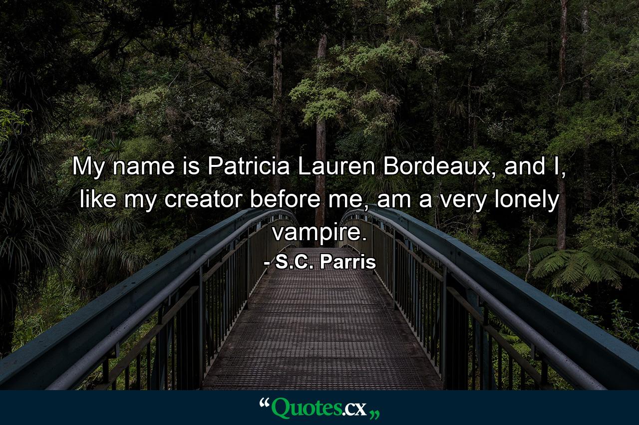 My name is Patricia Lauren Bordeaux, and I, like my creator before me, am a very lonely vampire. - Quote by S.C. Parris