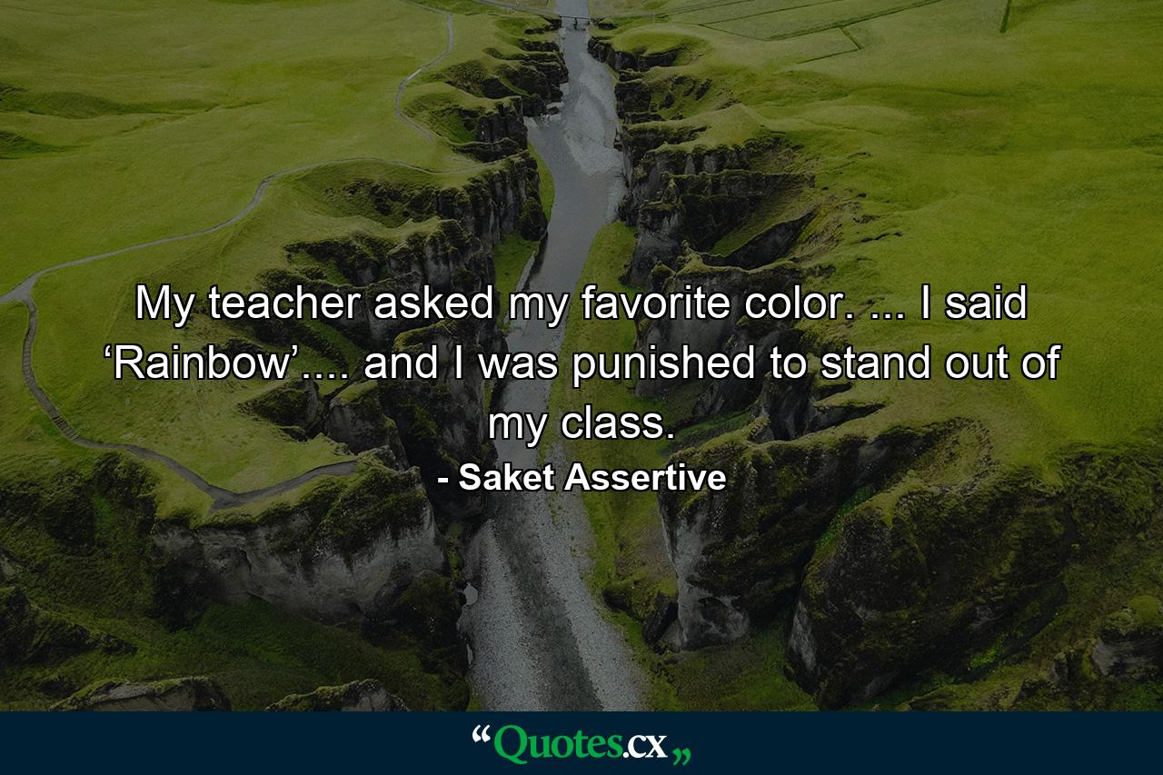 My teacher asked my favorite color. ... I said ‘Rainbow’.... and I was punished to stand out of my class. - Quote by Saket Assertive