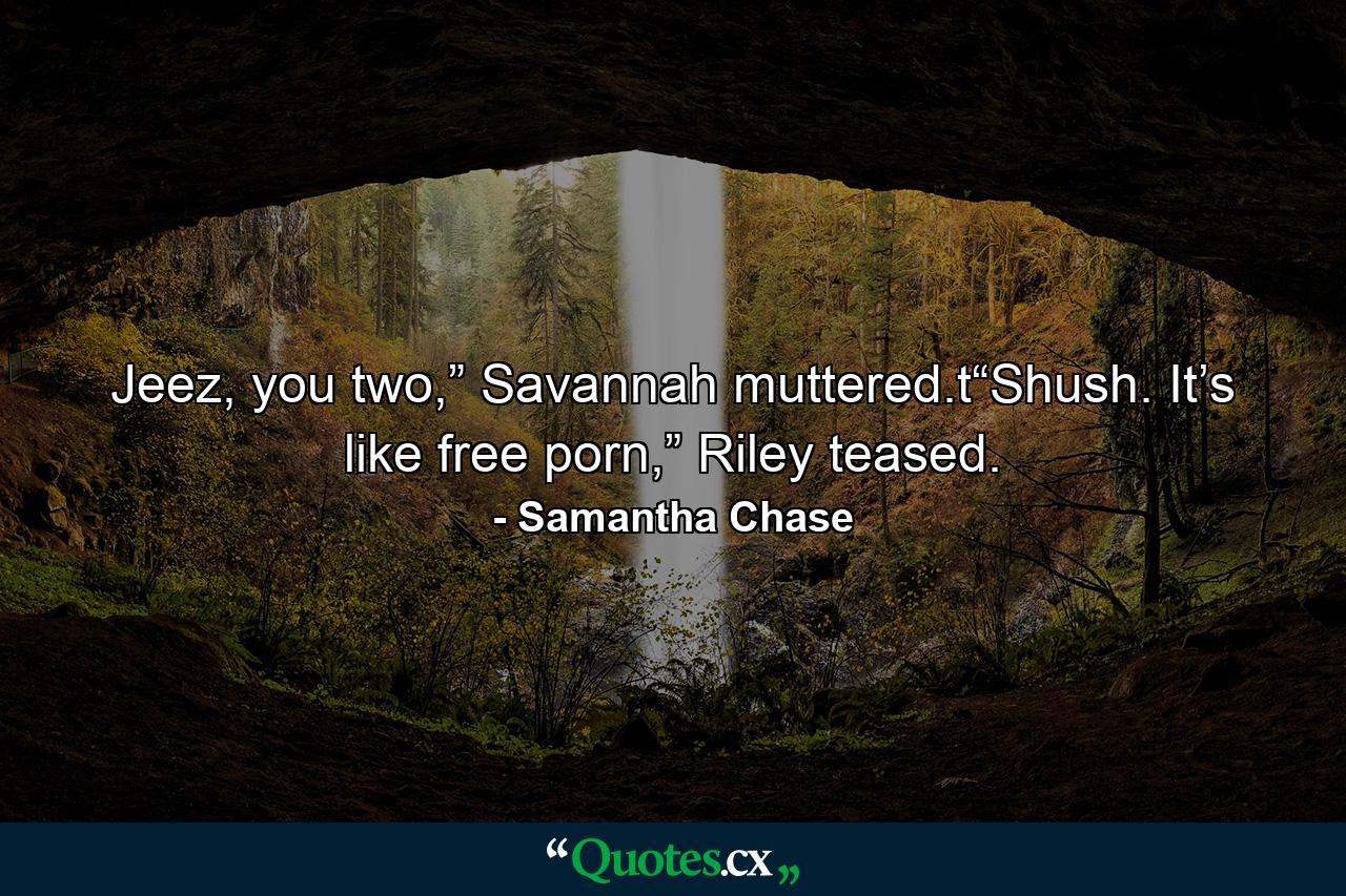 Jeez, you two,” Savannah muttered.t“Shush. It’s like free porn,” Riley teased. - Quote by Samantha Chase