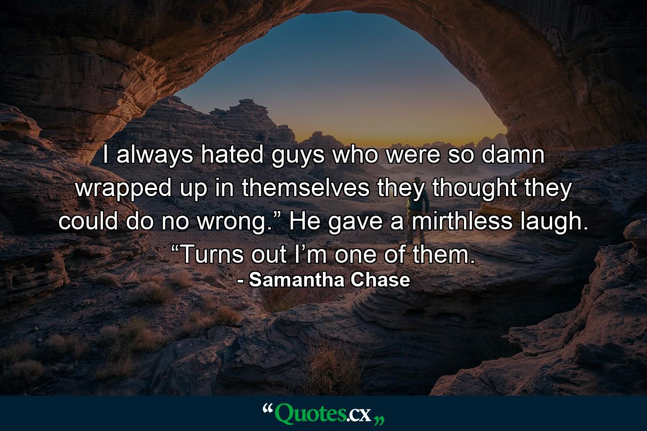 I always hated guys who were so damn wrapped up in themselves they thought they could do no wrong.” He gave a mirthless laugh. “Turns out I’m one of them. - Quote by Samantha Chase