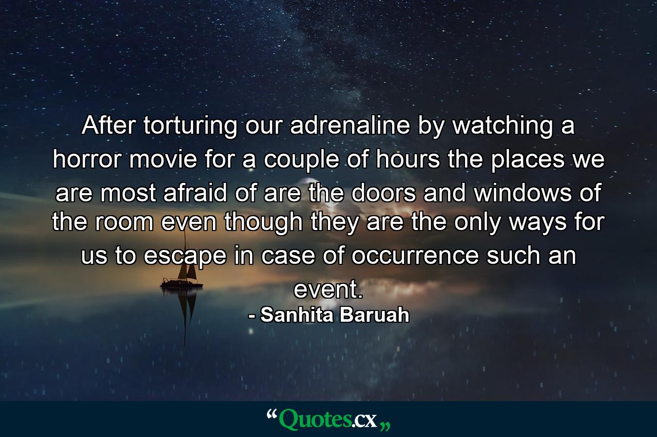 After torturing our adrenaline by watching a horror movie for a couple of hours the places we are most afraid of are the doors and windows of the room even though they are the only ways for us to escape in case of occurrence such an event. - Quote by Sanhita Baruah