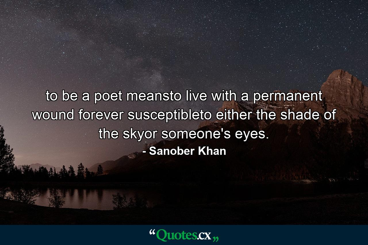 to be a poet meansto live with a permanent wound forever susceptibleto either the shade of the skyor someone's eyes. - Quote by Sanober Khan