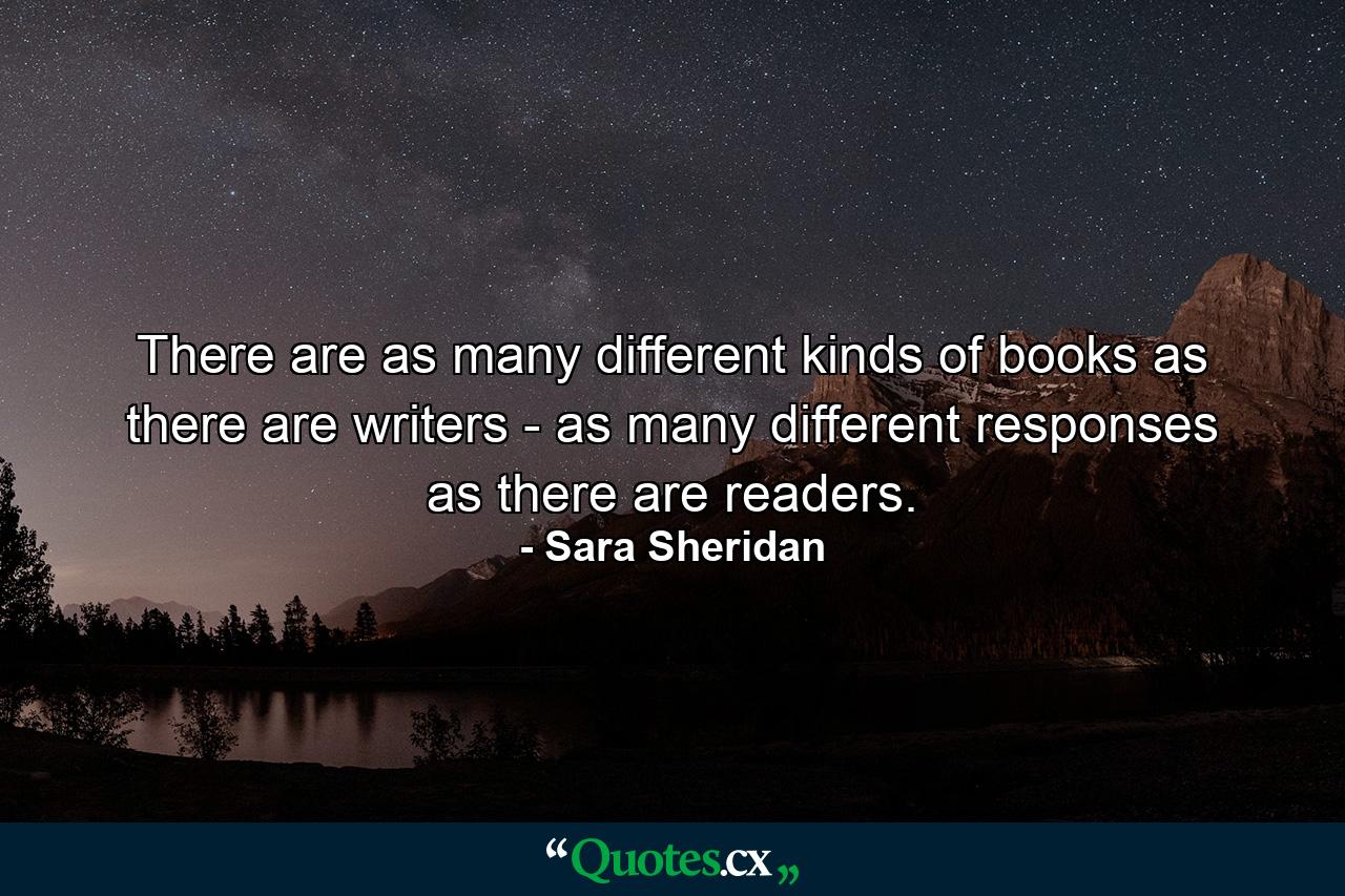 There are as many different kinds of books as there are writers - as many different responses as there are readers. - Quote by Sara Sheridan