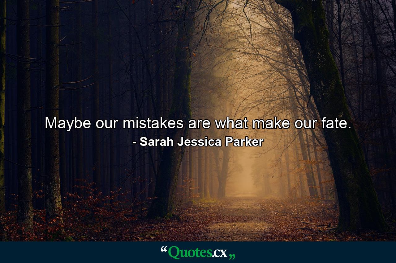 Maybe our mistakes are what make our fate. - Quote by Sarah Jessica Parker