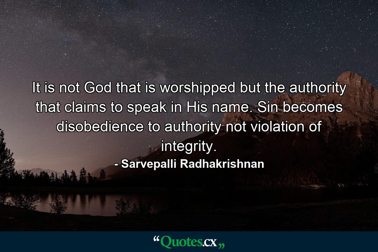 It is not God that is worshipped but the authority that claims to speak in His name. Sin becomes disobedience to authority not violation of integrity. - Quote by Sarvepalli Radhakrishnan