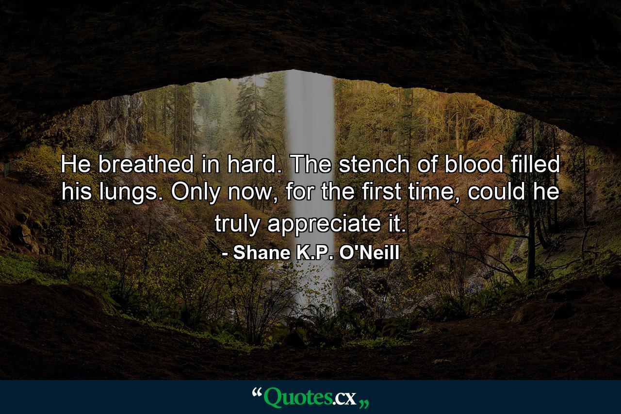 He breathed in hard. The stench of blood filled his lungs. Only now, for the first time, could he truly appreciate it. - Quote by Shane K.P. O'Neill