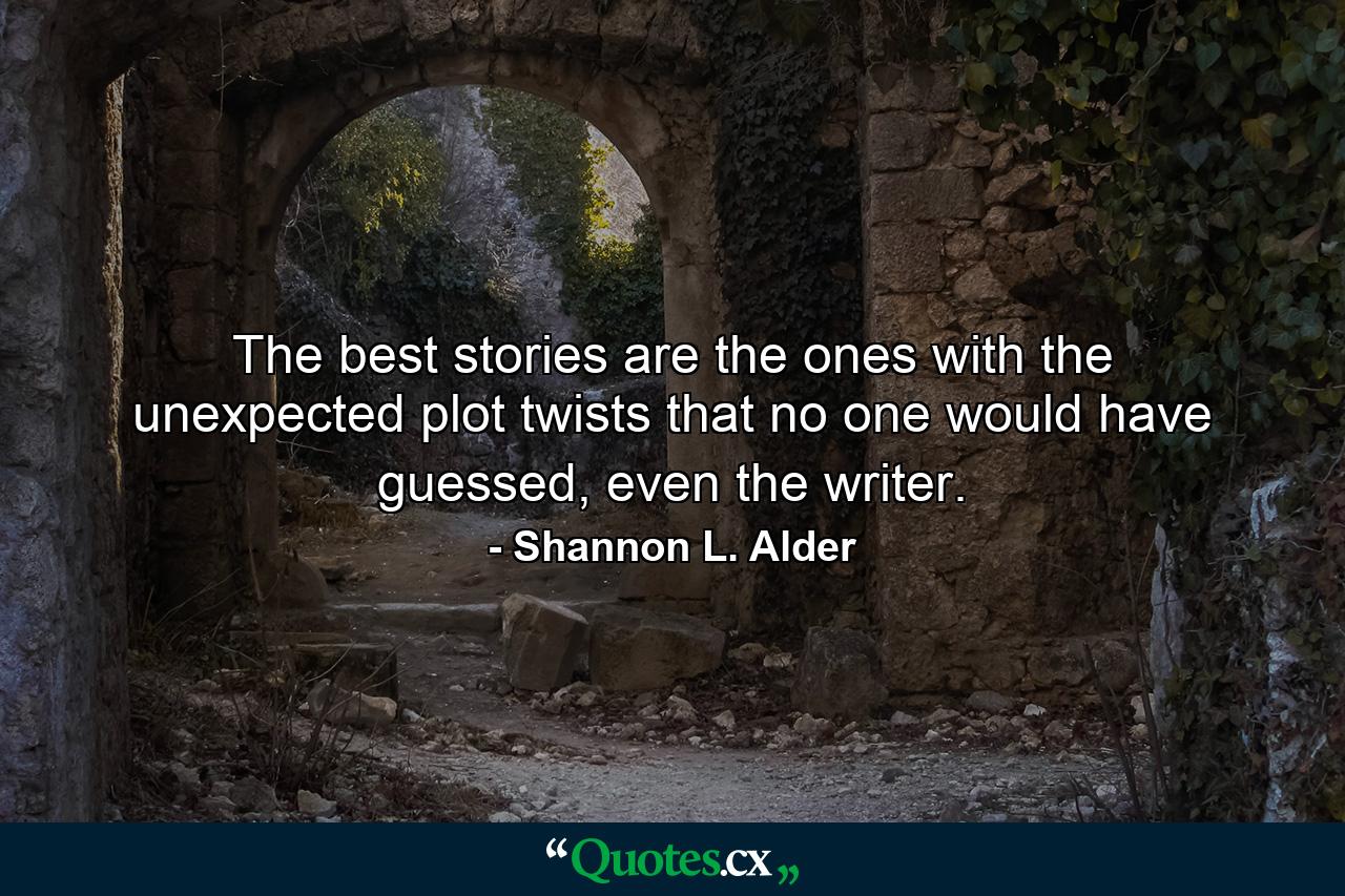 The best stories are the ones with the unexpected plot twists that no one would have guessed, even the writer. - Quote by Shannon L. Alder