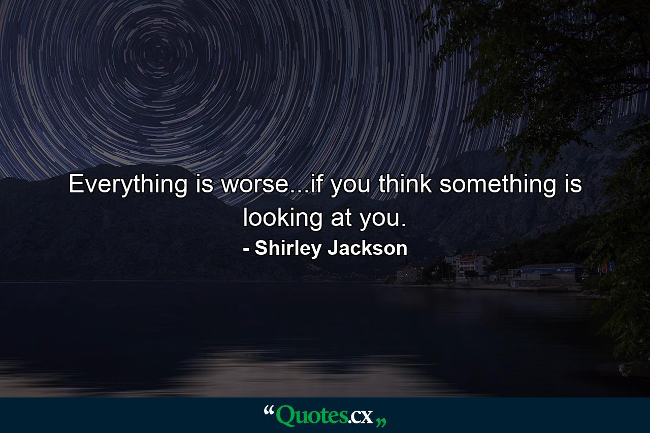 Everything is worse...if you think something is looking at you. - Quote by Shirley Jackson