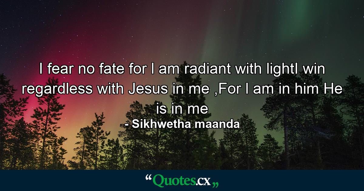 I fear no fate for l am radiant with lightI win regardless with Jesus in me ,For l am in him He is in me - Quote by Sikhwetha maanda