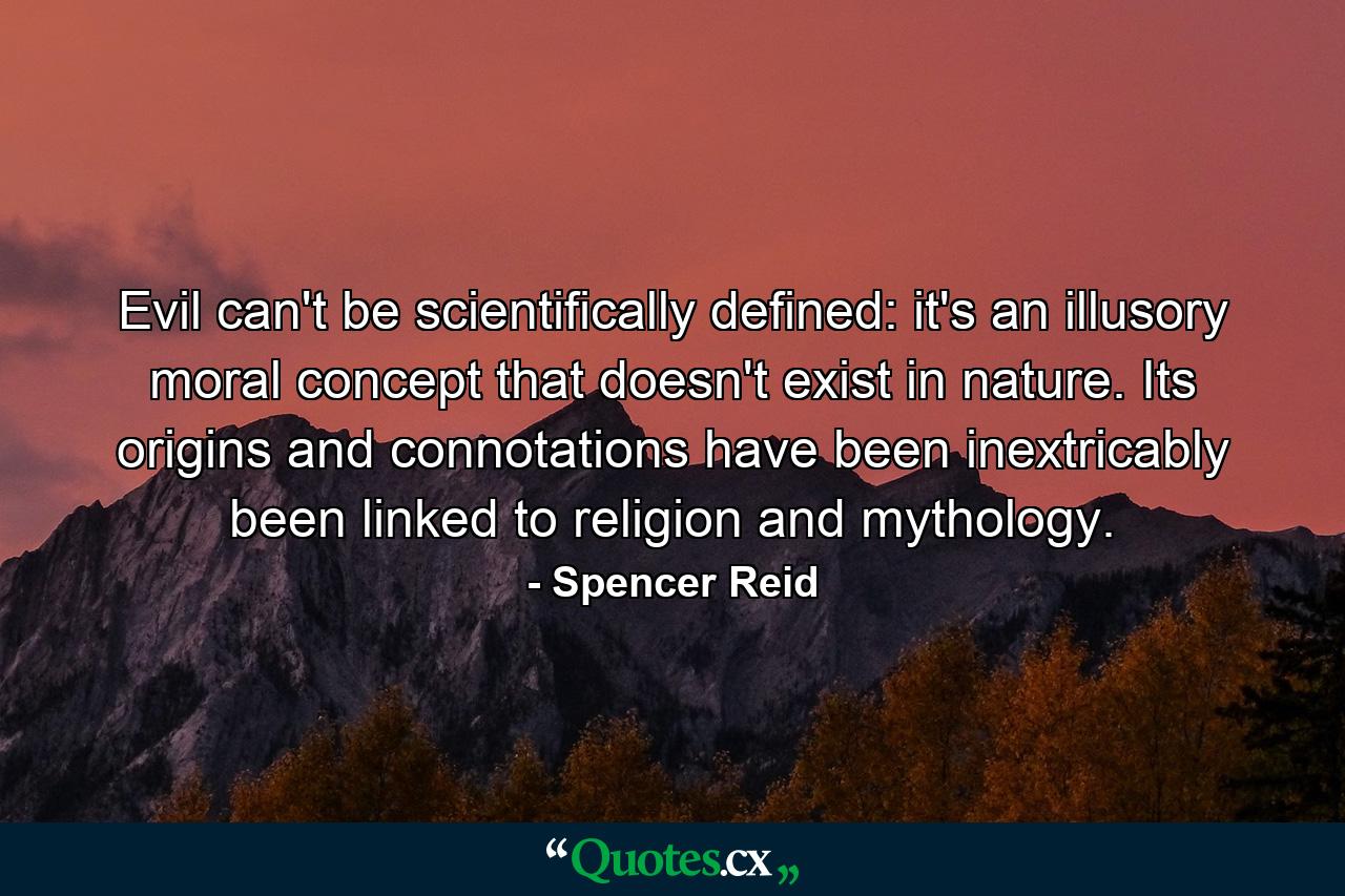 Evil can't be scientifically defined: it's an illusory moral concept that doesn't exist in nature. Its origins and connotations have been inextricably been linked to religion and mythology. - Quote by Spencer Reid