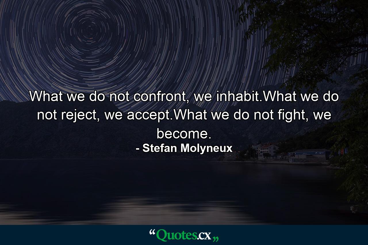 What we do not confront, we inhabit.What we do not reject, we accept.What we do not fight, we become. - Quote by Stefan Molyneux