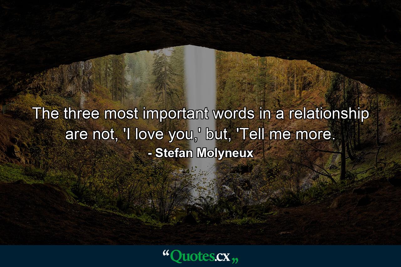 The three most important words in a relationship are not, 'I love you,' but, 'Tell me more. - Quote by Stefan Molyneux