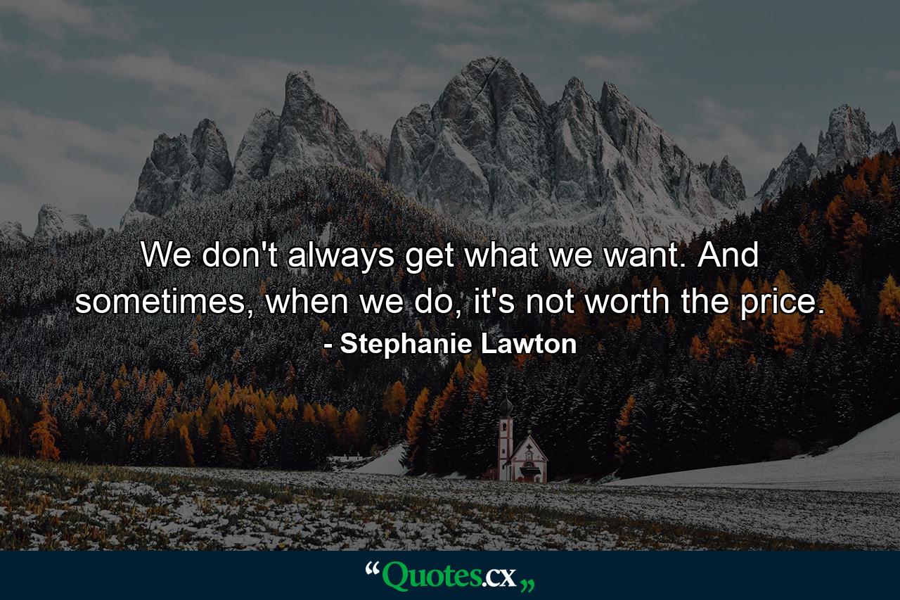 We don't always get what we want. And sometimes, when we do, it's not worth the price. - Quote by Stephanie Lawton