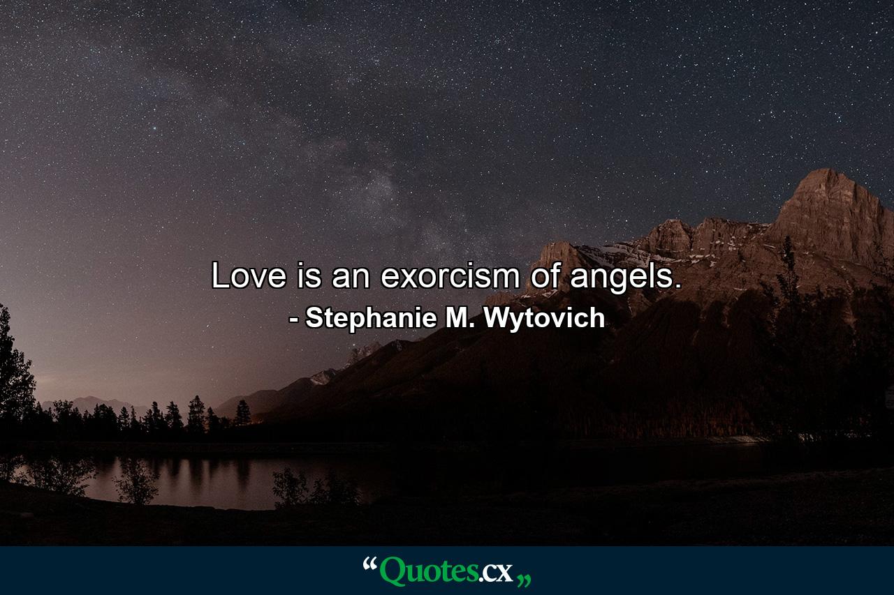 Love is an exorcism of angels. - Quote by Stephanie M. Wytovich