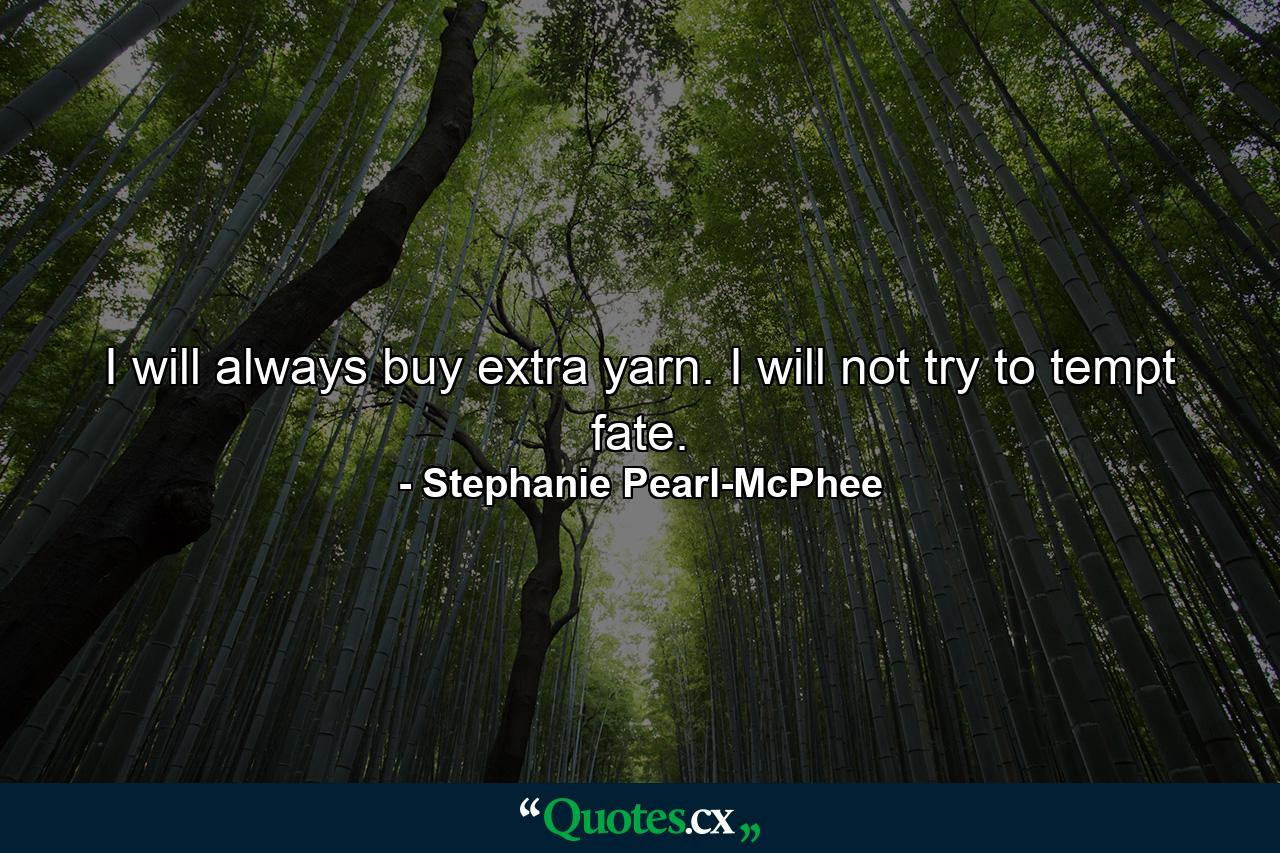 I will always buy extra yarn. I will not try to tempt fate. - Quote by Stephanie Pearl-McPhee