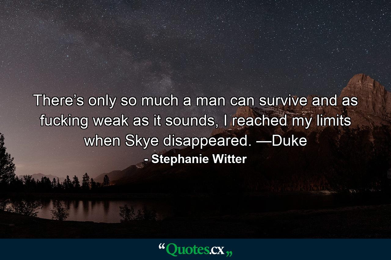 There’s only so much a man can survive and as fucking weak as it sounds, I reached my limits when Skye disappeared. —Duke - Quote by Stephanie Witter