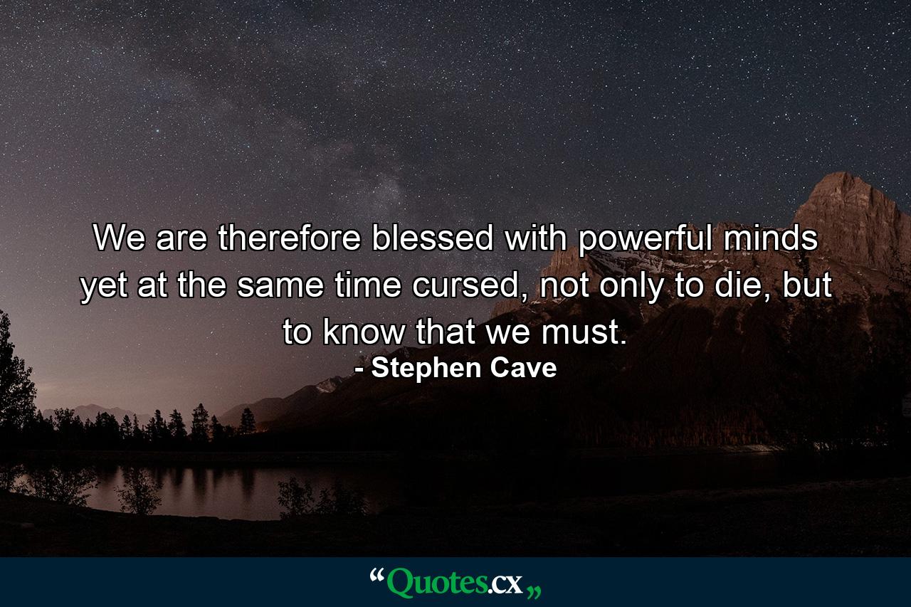 We are therefore blessed with powerful minds yet at the same time cursed, not only to die, but to know that we must. - Quote by Stephen Cave