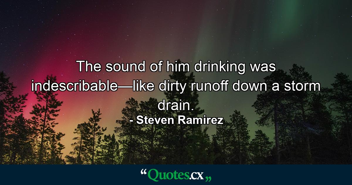 The sound of him drinking was indescribable—like dirty runoff down a storm drain. - Quote by Steven Ramirez