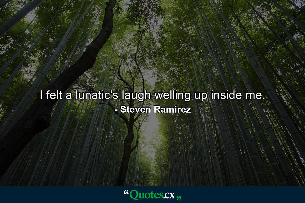 I felt a lunatic’s laugh welling up inside me. - Quote by Steven Ramirez