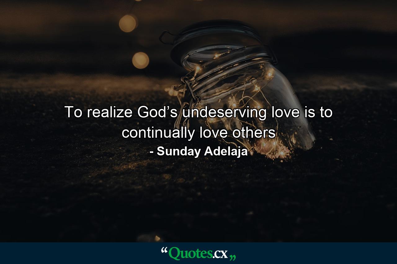 To realize God’s undeserving love is to continually love others - Quote by Sunday Adelaja