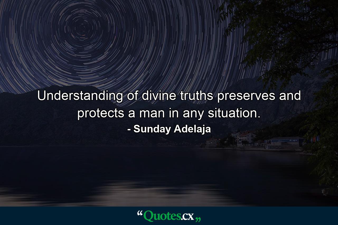 Understanding of divine truths preserves and protects a man in any situation. - Quote by Sunday Adelaja