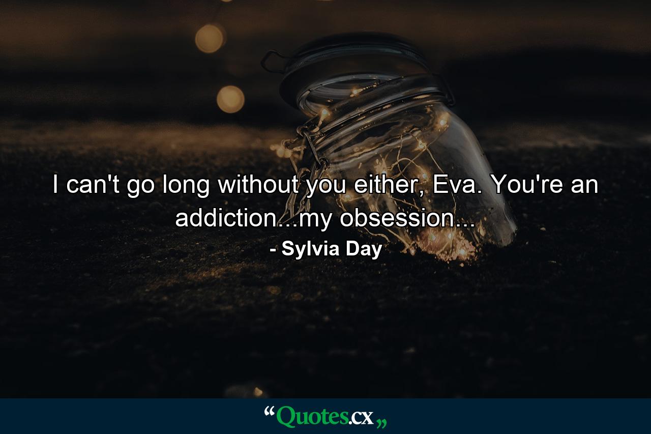 I can't go long without you either, Eva. You're an addiction...my obsession... - Quote by Sylvia Day