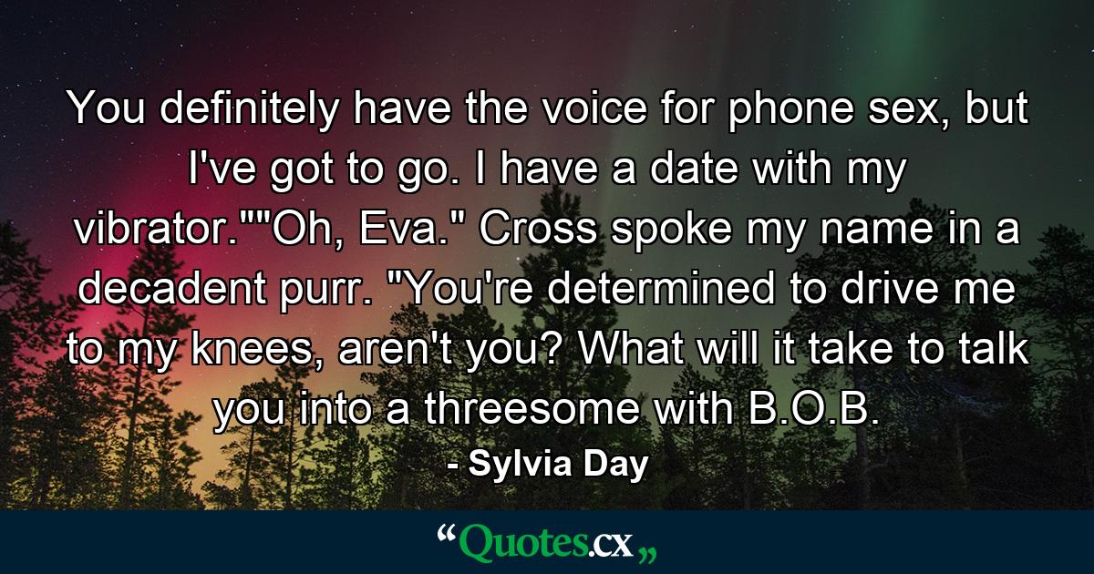 You definitely have the voice for phone sex, but I've got to go. I have a date with my vibrator.