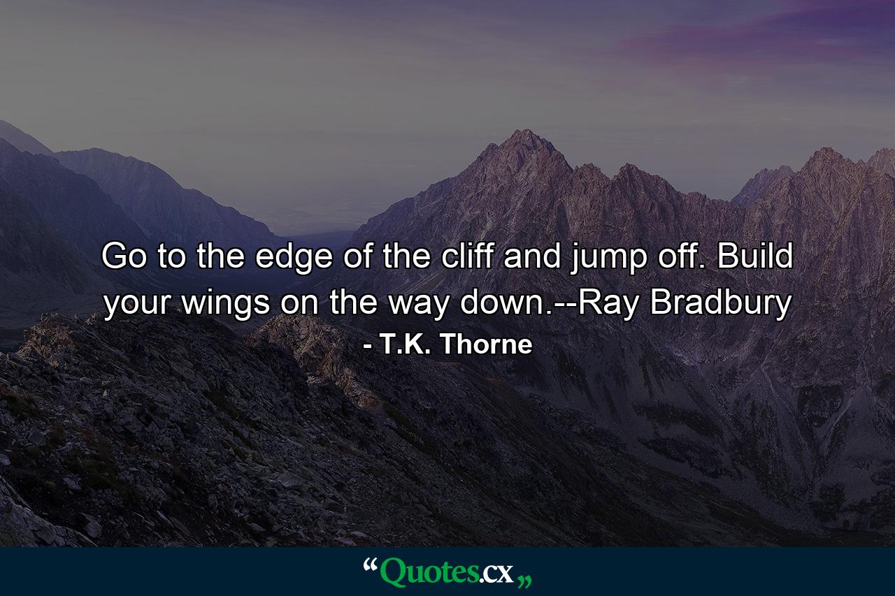 Go to the edge of the cliff and jump off. Build your wings on the way down.--Ray Bradbury - Quote by T.K. Thorne