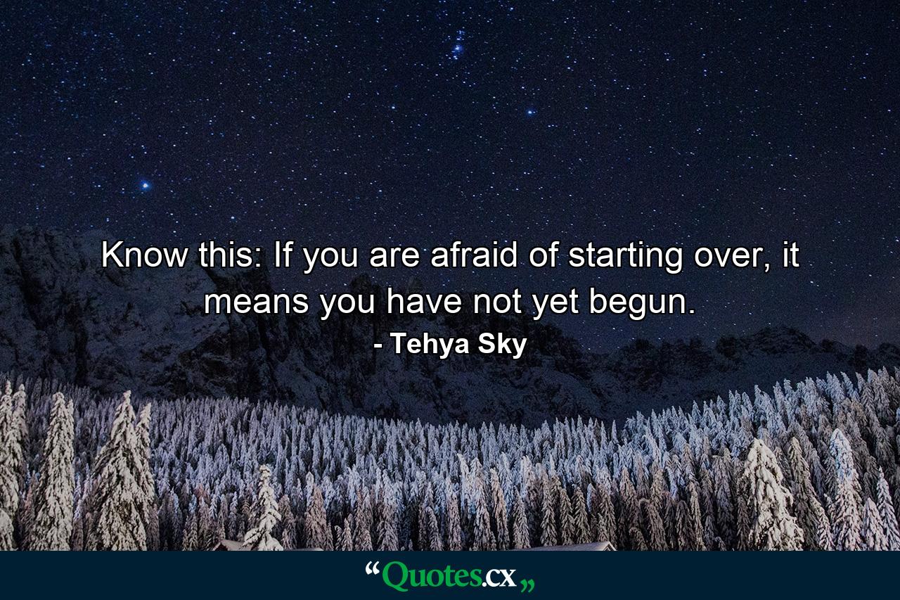 Know this: If you are afraid of starting over, it means you have not yet begun. - Quote by Tehya Sky