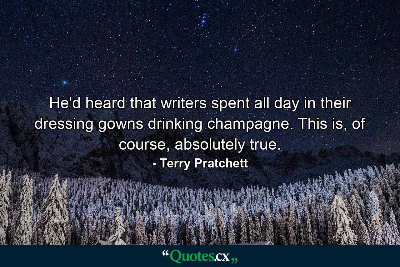 He'd heard that writers spent all day in their dressing gowns drinking champagne. This is, of course, absolutely true. - Quote by Terry Pratchett